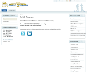 ashish.im: Ashish Adeshara, Internet Entrepreneur, SEO Expert, Entrepreneur in IT Outsourcing
Ashish Adeshara, The Jewelry Designer, Personalised Jewellery, CEO & Founder, ADESHARA.COM, ZAVERAT.COM, 7JEWELLERY.COM, AHMEDABADJEWELLERY.COM, Biggest Online Jewellery Collection, India, Ahmedabad, Mumbai, Delhi, Bangalore, Chennai, Kolkata