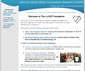 llost.org: Loss of Loved Ones to Sudden Tragedy (LLOST)
The LLOST Foundation was created to provide support for those who are living with the loss of a loved one to sudden tragedy. We hope you find this place of some comfort. 