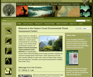 forestthreats.info: Welcome to the Eastern Forest Environmental Threat Assessment Center!
        —
        Eastern Forest Environmental Threat Assessment Center
The Eastern Forest Environmental Threat Assessment Center (EFETAC) provides the latest research and expertise concerning threats to healthy forests - such as insects and disease, wildland loss, invasive species, wildland fire, and climate change - to assist forest landowners, managers and scientists throughout the East.