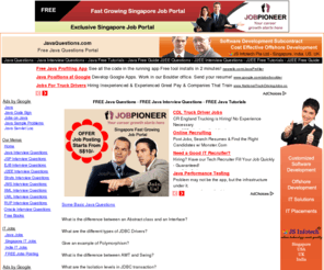 javaquestions.com: Java Questions, Java Interview Questions, Java Tutorials, J2ee Interview Questions, Struts Interview Questions, .net interview questions, Webservices Interview Questions, XML Interview questions, UML Interview Questions, RUP Interview Questions, Websphere Interview Questions, JSP Servlets Interview Questions, Oracle Interview Questions, java jobs, singapore jobs, singapore it jobs, singapore oracle jobs 
Java Interview Questions, Java Tutorials, J2ee Interview Questions, Struts Interview Questions, .net interview questions, Webservices Interview Questions, XML Interview questions, UML Interview Questions, RUP Interview Questions, Websphere Interview Questions JSP Servlets Interview Questions, Oracle Interview Questions, Java Jobs, Oracle Jobs, IT jobs, Singapore IT Jobs, Singapore JObs 