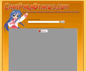 chatparaotakus.com: ChatParaOtakus.com - El lugar donde conocerás a gente como tú, unida por el manga y el anime
Si te gusta el manga y el anime y deseas hablar con gente como tú, ¡Ésta es tu web!