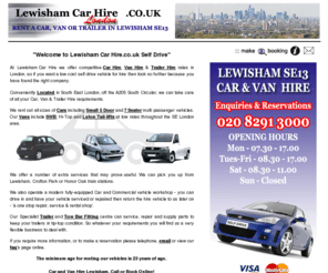 lewishamcarhire.co.uk: Lewisham Car Hire | Hire a Car or Van in Lewisham SE13
Lewisham Car Hire and Van Rental Hire locally in Lewisham London SE13, hire a Car direct in Lewisham London, Cars and Vans for Rental, Hire for Single Days Car Hire available from Lewisham Bishop Motors Self Drive Hire Rentals, Lewisham Rent a Car Hire for low prices on new car rentals in Lewisham, Weekend Hire, prices available for Lewisham low Cost Car Hire Lewisham auto Car Hire rental Lewisham London Auto Hire.