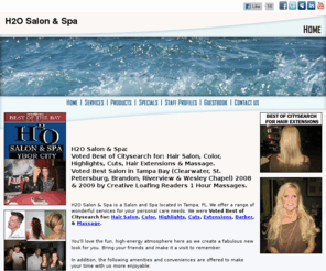 h2osalon.net: H2O SALON & SPA  Best of Citysearch for Hair Salon, Hair Extensions & Massage Tampa Florida
H2O Salon & Spa Tampa was Voted the Best of Citysearch 2009 for Hair Salon, Color, Extensions, Highlights, Straightening & Massage. Call today to schedule an appointment at our Award winning Salon. 