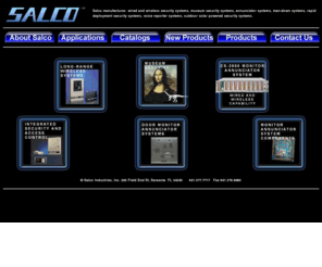 salco.com: Salco manufactures wired and wireless security systems, museum security systems, annunciator systems, man-downsystems, rapid deployment security systems, voice reporter systems,outdoor solar powered security systems.
Salco Industries manufacturers of long-range wireless and hardwired security systems, door monitor annunciator systems, solar powered and rapid deployment security systems