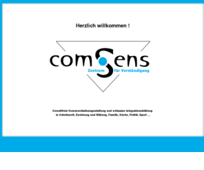 comsens.org: comSens - Zentrum für Verständigung
Willkommen bei comSens, dem Zentrum für Verständigung. Wir bieten Körper- und  Sprachbewusstheit, Gewaltfreie Kommunikation, Systemisches Coaching, Präventionsbildung, Salutogenese, Klärungshilfe und Mediation