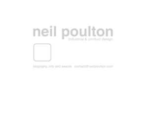 nealpoulton.com: Neil Poulton Industrial & Product Design
Neil Poulton Design. Neil Poulton is a Scottish born product designer, based in Paris, France. He specializes in the design of simple, mass-produced objects and has won numerous international design awards. Poulton designs and develops best-selling, award-winning products for manufacturers including LaCie, Artemide, Megalit, Atelier Sedap and Danese Milano.