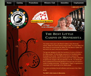 whiteoakcasino.com: Casino in Minnesota - Deer River, MN - White Oak Casino
The BEST little casino in Minnesota, White Oak is the newest of the Leech Lake Band of Ojibwe's three MN casinos.