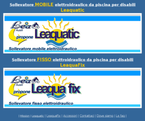 bluone-lea.it: LEAQUATIC-LEAQUAFIX Sollevatore mobile e fisso da piscina elettroidraulico per disabili ed anziani
LEA srl propone LEAQUATIC e LEAQUAFIX sollevatori mobili e fissi per piscine progettato per disabili ed anziani.