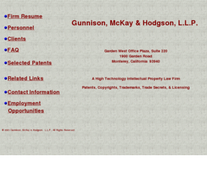 gunnisonlaw.com: Gunnison, McKay & Hodgson, L.L.P.--A High Technology Intellectual Property Law Firm
An intellectual property law firm that prepares and prosecutes patent applications for high technology fields including software, computer systems, and the Internet