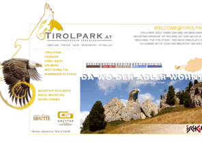 tyrolpark.com: TIROLPARK - Mountain Paradise : Tirolpark
Tirolpark zeigt Ihnen den Weg ins Bergparadies. Mountain Paradise ist ein Spiel mit der Natur in fünf Regionen. Der neue Spielplatz in der Goldenen Mitte Europas begrüßt Sie herzlich.