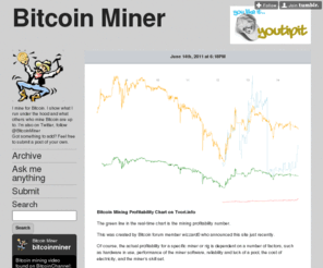 minebitcoin.com: Bitcoin Miner
I mine for Bitcoin. I show what I run under the hood and what others who mine Bitcoin are up to. I'm also on Twitter, follow @BitcoinMiner Got something to add? Feel free to submit a post of your own.