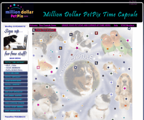 timecapsuleforpets.com: Million Dollar Pet Pix - PetPix   **TIME CAPSULE**
Million Dollar Pet Pix... the Internet Time Capsule for pets where you can make your pet a STAR! Honor your special pet by including it on this unique pet place of tribute for all the world to see! Memberships let you support a worthy pet charity that help other pets and strays... and to join Hollywood celebrities who work to advocate for responsible pet care!