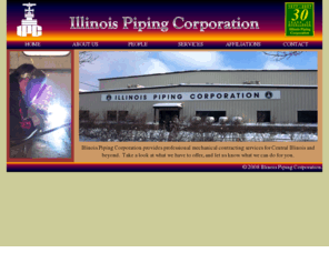 illinoispiping.com: Illinois Piping Corporation - Home
Illinois Piping Corporation is a mechanical contracting firm in Peoria, Illinois.  We specialize in field installation and maintenance of many different mechanical systems.