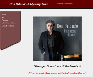 mysterytrain.org: Home
'Jasper, Texas' is the long awaited debut CD from Ron Orlando and Mystery Train. The CD features a collection of original material that reflects the band's diverse musical roots, offering a unique blend of folk, blues, R&B, and old time rock 'n' roll. The title track, 'Jasper, Texas' is a powerful composition about the murder of Mr. James Byrd Jr. and hate groups in America.    