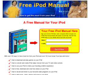 free-ipod-manual.com: A Free Manual for the iPod - A Free Manual for the iPod
Get a free manual for the iPod and learn how to get the most from your iPod. Sign up for your free iPod tips, news, and great iPod offers newsletter and get an iPod user's manual and guide for free!