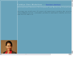 cathlynchoi.com: Cathlyn Choi-Michelson
International business development and marketing consultant with over 15 years of related experience within the wireless, telecommunications, consumer products and service industries....
