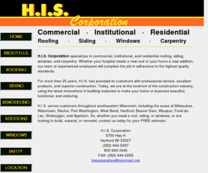 hiscorporation.com: H.I.S. Corporation - Roofing, Siding, Window, and Carpentry Contractors
H.I.S. Corporation specializes in commercial, residential, and institutional roofing, siding, and carpentry. Located in Hartford, Wisconsin, H.I.S. Corporation can meet your addition, remodeling, and new construction needs.