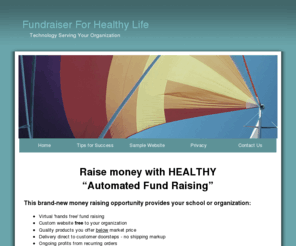 fundraiserforhealthylife.info: FundRaiserForHealthyLife.info-Index
Welcome to Easy School Moneyraiser.com, an online, nearly hands free way to generate funds for your school. Fantastic idea, healthy fundraising! Your free website takes all the hassle out of fundraising. The program delivers products direct to your end user, pays you 20% automatically, and provides realtime tracking information. It can be a perpetual project. Wonderful for family and friends.