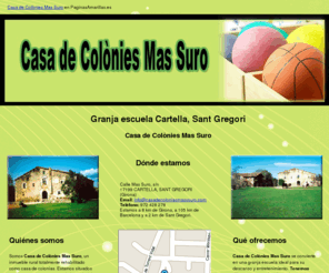 casadecoloniasmasssuro.com: Granja escuela Cartella, Sant Gregori. Casa de Colònies Mas Suro
Casa de Colònies Mas Suro se convierte en una granja escuela ideal para su descanso y entretenimiento. Tenemos diferentes espacios deportivos y el personal cualificado para un constante asesoramiento.