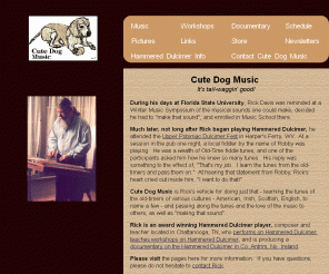 cutedogmusic.com: Hammered Dulcimer - Cute Dog Music - Chattanooga, TN
This website is about music, Old-Time, Irish, Scottish, 
 English music, played on hammered dulcimer by Rick Davis in Chattanooga, TN. It is not about dogs.