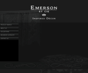 emersonetcie.net: Emerson et Cie!
Emerson et Cie has specialized in imported furniture since its inception. Though many in the furniture industry have gone Ã¢â¬ÅoffshoreÃ¢â¬ï¿½ recently, closing their domestic factories, Emerson et Cie is proud of its heritage and is still searching and developing new, exciting, and exclusive products. Now employing over 5 designers, and utilizing numerous resources abroad, Emerson et Cie is in a position to enjoy another 20 years of steady growth. 