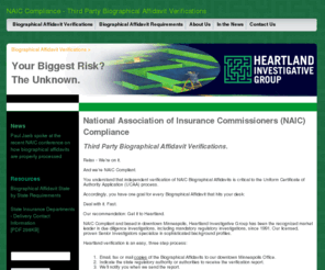 biographicalaffidavit.com: Biographical Affidavit Verifications - NAIC Compliance - Heartland Investigative Group
Heartland Investigative Group understands that independent verification of NAIC Biographical Affidavits is critical to the Uniform Certificate of Authority Application (UCAA) process. NAIC compliant and based in downtown, Heartland has been the recognized market leader in due diligence investigations, including mandatory regulatory investigations, since 1991.