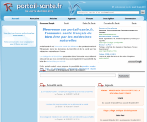 portail-sante.fr: portail-sante.fr - Annuaire santé français du bien-être par les médecines naturelles
Portail-sante.fr est un annuaire regroupant des professionnels et des thérapeutes dans le domaine de la santé en médecines douces, ou médecines naturelles, en France. Portail-sante.fr offre la possibilité aux visiteurs du site de prendre rendez-vous avec un professionnel depuis internet.