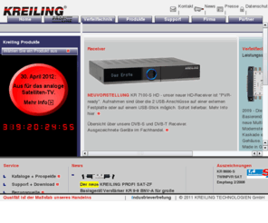kreiling-technologien.de: KREILING TECHNOLOGIEN GmbH - Willkommen - Der Hersteller für Kaskaden, Multischalter, DiSEqC, BVK, Hausanschlussverstärker. Weitere Stichwörter: kreiling, kreiling industrievertretungen, kreiling satellitentechnik, kreiling zubehör, kreiling technologien, promax, bedea, berkenhoff & drebes, orbitech, satellitentechnik, satellitenreceiver, digitalreceiver, analogreceiver, digitale receiver, analoge receiver, receiver, digitale übertragung, satellitenspiegel, außeneinheiten, lnb, speisesystem, multischalter, verstärker, kabel, sat, satellit, stecker, scartkabel, verteiler, wandhalter, anschlußkabel anschlusskabel Bielefeld Lippe Norddeutschland Handelsvertretung
Die Firma KREILING Technologien bietet hochwertige Qualität zu günstigen Preisen an, im Bereich Empfangstechnik, DVB-S und DVB-T - Qualität für kühle Rechner. - Die Zuverlässigkeit unserer Produkte, vor allem unserer Digitalreceiver, liegt uns dabei, bei täglich neuen Features, besonders am Herzen.