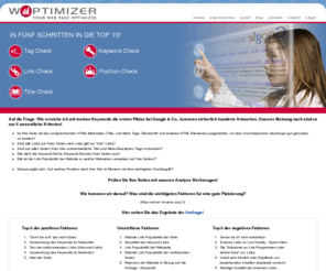 woptimizer.net: Woptimizer - Webseiten Optimizer - Suchmaschinenoptimierung - Bestplatzierung für Ihre Webseite
In fünf Schritten zur Bestplatzierung, mit unseren Analyse-Tools Optimieren Sie Ihre Positionierung (Ranking) in Suchmaschinen