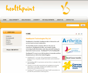 pethealthpoint.com: Home
Healthpoint Technologies Pty Ltd is Australia’s leading provider of interactive self-service technology for pharmacies and health professionals. Known in particular for the provision of consumer health information and staff training via their touchscreens, Healthpoint has added further value to their systems with the introduction of new revenue generating services for pharmacy.