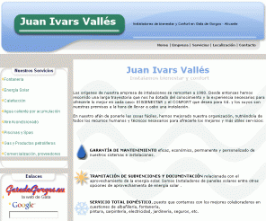 juanivarsvalles.com: Fontanería, Energia Solar, Calefación,aire acondicionado en Gata de Gorgos , piscinas y spas, gas, productos petroliferos en Gata de Gorgos comarca de la  Marina Alta, Alicante
En Juan Ivars Vallés -estamos en Gata de Gorgos - Alicante - y nos dedicamos a dar servicio en diferentes campos como la Fontanería, tramitación de subvenciones relacionadas con el aprovechamiento de la energia solar, Calefación, Aire acondicionado e incluso piscinas y spas. Somos instaladores de energia Solar en la provincia de Alicante 