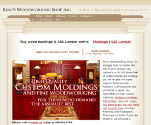 rinoswoodworking.com: Wood Moldings | Rino's Woodworking Shop, Inc.
Buy the highest quality wood moldings, flat stock, s4s, and millwork online