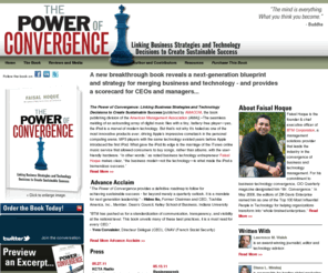 thepowerofconvergence.com: The Power of Convergence
The Power of Convergence is a call to arms; a mandate for enterprises to place critical importance on a set of fundamental principles for business by foregoing the application of technology to business for technology’s sake and putting business strategy, objectives, and processes at the forefront of business for technology’s sake and putting business strategy, objectives, and processes at the forefront of business for technology’s sake and enterprise enablement. This in turn will make them more nimble, more agile, and better able to build differentiated, innovative, and adaptable processes that expand their reach and grow revenue even in the most challenging markets and conditions.