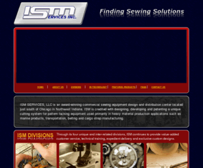 ismservices.com: ISM Services Inc., Industrial Sewing Equipment Center
ISM SERVICES, INC. is an award-winning commercial sewing equipment design and distribution center located just south of Chicago in Northwest Indiana.