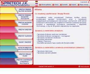 spretech.com: Spretech J.K. - 
		Sprężyny śrubowe walcowe naciskowe, 
		Sprężyny śrubowe naciągowe - rozciągowe, 
		Sprężyny naciskowe stożkowe, 
		Sprężyny skrętowe, 
		Osłony / Pancerze, 
		Kształtki sprężyste typu zawleczki /bezpieczniki/, 
		Sprężyny talerzowe, 
		Sprężyny spiralne płaskie, 
		Sprężyny z materiałów o przekroju prostokątnym (płaskim):,SprÄ_Ĺźyny
