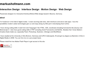 markus-hofmann.com: Interaction Design · Interface Design · Motion Graphics · Web Design · Markus Hofmann
Passionate Designer for Interactive/Interface/Motion/Web. Based in Bavaria, Germany. Also offering: Content Management, SEO (Search Engine Optimization), Graphics Design, Corporate Design.