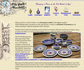 oldworldmerchant.com: Old World Merchant - Polish Pottery
Polish Pottery from Boleslawiec, Poland and many other European selections.  Retail and wholesale! The largest selection and best prices around for Polish Pottery, Czech Crystal, Russian Dolls and Belgian Tapestries.