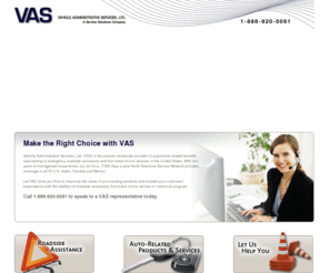 vehicleadminservices.com: VAS -- Vehicle Administrative Services, LTD
Make the Right Choice with VAS.

Vehicle Administrative Services, Ltd. (VAS) is the premier wholesale provider of automotive related benefits specializing in emergency roadside assistance, and first notice of loss services, in the United States. With 20+ years of management experience, our 24-Hour, 7/365 days a year North American Service Network provides coverage in all 50 U.S. states, Canada and Mexico.

Let VAS should you how to maximize the value of your existing products and exceed your customers’ expectations with the addition of roadside assistance, first notice of loss service or motorclub program.