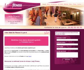 lady-fitness-lyon6.net: Accueil - Lady Fitness Lyon 6
Lady Fitness Vendôme est le club de sport le plus complet de Lyon !

Découvrez son circuit coaché, ses suivis diététiques personnalisés, son Power Plate, sa cabine H2o, sa machine IPULSE (une ...