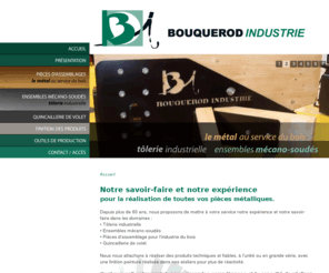 bouquerod-industrie.com: Bouquerod Industrie - Tôlerie industrielle, ensemble mécano-soudés, pièces métalliques
Depuis plus de 60 ans, nous proposons de mettre à votre service notre expérience et notre savoir-faire dans les domaines : Tôlerie industrielle, Ensembles mécano-soudés, Pièces d'assemblage pour l'industrie du bois, Quincaillerie de volet. Bouquerod Industrie, savoir-faire et expérience.