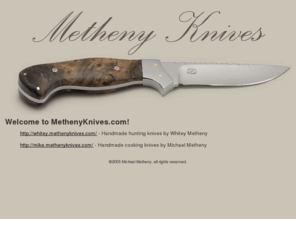 methenyknives.com: Metheny Knives - Handmade hunting and cooking knives
Handmade hunting knives with custom tooled sheaths.  Also, handmade cooking knives and information about cooking knives and knives in general