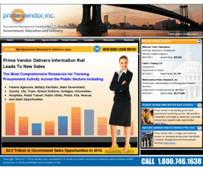 prime-vendor.com: Prime Vendor, Inc. - Procurement management solutions for Government, Education, and Industry
Prime Vendor Delivers Information that Leads To New Sales. The Most Comprehensive Resources for Tracking Procurement Activity Across the Public Sectors Including: Federal Agencies, Military Facilities, State Government, County, City, Town, School Districts, Colleges, Universities,
Hospitals, Public Transit, Public Utility, Police, Fire, Rescue, Government Bids and Grant Opportunities