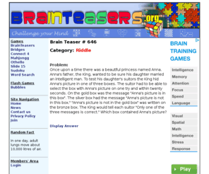 brainteasers.org: BrainTeasers.org - Challenge your Mind
Challenge your mind at BrainTeasers.org by playing Sudoku, Othello, Reversi, and other fun games.  These free games, puzzles, and riddles will provide anybody with hours of fun and excitement.  Join our free membership area to sign up for Brain Teaser of the day.