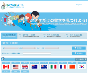 bringearth.org: Bring Earth（ブリングアース）| 留学エージェントを探すためのマッチングサイト
Bring Earth（ブリングアース）は、留学を考える人と、留学をサポートできる企業とをつなぐためのマッチングサイトです。このサイトを通して様々な留学サポートを検索し、コンタクトを取ることができます。