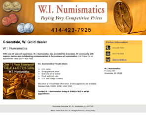 winumismatics.com: Gold dealer Greendale, WI - W.I. Numismatics 414-423-7925
W.I. Numismatics provides Gold dealer, Coins and Bullion to Greendale, WI. Call 414-423-7925 today for more information. Over 15 Years Experience!