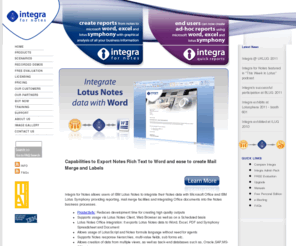 integra4notes.com: Integra4Notes | Lotus Notes Reporting with Word,Excel and IBM Lotus Symphony | Integrate Notes Data | Notes Integration | Notes Reporting | Notes Integration software | Lotus Notes Reports | Software
Integra for Notes enables Lotus Notes reporting using Word, Excel and IBM Lotus Symphony, enhancing printing, reporting and analysis of data contained within the Lotus Notes environment. Allowing users and developers to generate (scheduled) reporting from Lotus Notes databases without modifying the design.