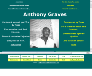 jhfj.org: Association Des Mains Unies pour la Justice
L'association Des Mains Unies pour la Justice a pour objet de soutenir Anthony Graves, un homme dtenu injustement dans les couloirs de la mort du Texas. Pour financer sa dfense, le site propose l'achat d'oeuvres artistiques, de cartes etc. Il comprend une information complte du cas d'Anthony.