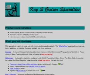 kaysgreisenspecialties.com: KaySGreisenSpecialties: Technical Communication and Publishing
Kay S Greisen Specialties: technical communication and publishing services, self-published books on orchids and Akita dogs, plus her Akita site with photos, interview, Akita cartoons by Hubert Coutu, and more