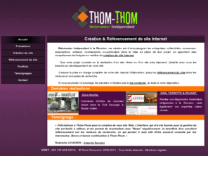 thom-thom.com: Thom-Thom : Webmaster Indépendant
Thom-Thom, c' est la création de site internet mais aussi le référencement de site internet à l'île de la réunion. Webmaster Indépendant - Développeur Web Freelance PHP MySQL - Création de sites internet dynamiques