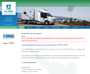 devriescampers.com: Welkom bij de De Vries Campers, het bedrijf specialiseert zich al jaren in campers en het succes zit met name in ons grote en gevarieerde aanbod van gebruikte campers van hoge kwaliteit tegen een lage prijs.
De Vries Campers specialiseerd zich al jaren in campers en ons succes zit met name in ons grote en gevarieerde aanbod van gebruikte campers van hoge kwaliteit tegen een lage prijs. In totaal heeft ons bedrijf meer dan 40 jaar ervaring in de campermarkt. Dankzij deze know-how en ervaring zijn wij ook uw vertrouwde adres voor de aankoop van een perfecte camper.